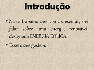 Introdução
• Neste trabalho que vou apresentar, irei
  falar sobre uma energia renovável,
  designada ENERGIA EÓLICA.
• Espero que gostem.
 