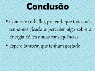 Conclusão
• Com este trabalho, pretendi que todos nós
  tenhamos ficado a perceber algo sobre a
  Energia Eólica e suas consequências.
• Espero também que tenham gostado
 