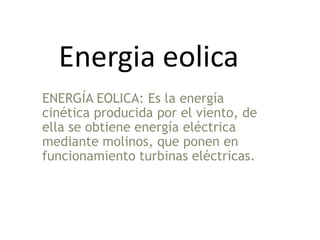 Energia eolica
ENERGÍA EOLICA: Es la energía
cinética producida por el viento, de
ella se obtiene energía eléctrica
mediante molinos, que ponen en
funcionamiento turbinas eléctricas.
 