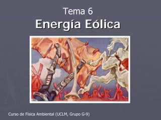 Tema 6
EnergEnergíía Ea Eóólicalica
Curso de Física Ambiental (UCLM, Grupo G-9)
 