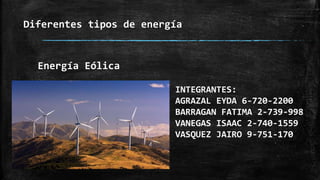 Diferentes tipos de energía
INTEGRANTES:
AGRAZAL EYDA 6-720-2200
BARRAGAN FATIMA 2-739-998
VANEGAS ISAAC 2-740-1559
VASQUEZ JAIRO 9-751-170
Energía Eólica
 