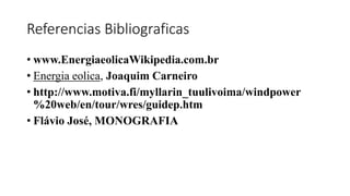 Referencias Bibliograficas
• www.EnergiaeolicaWikipedia.com.br
• Energia eolica, Joaquim Carneiro
• http://www.motiva.fi/myllarin_tuulivoima/windpower
%20web/en/tour/wres/guidep.htm
• Flávio José, MONOGRAFIA
 