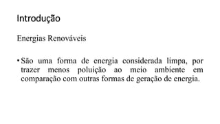 Introdução
Energias Renováveis
• São uma forma de energia considerada limpa, por
trazer menos poluição ao meio ambiente em
comparação com outras formas de geração de energia.
 
