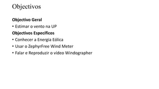 Objectivos
Objectivo Geral
• Estimar o vento na UP
Objectivos Específicos
• Conhecer a Energia Eólica
• Usar o ZephyrFree Wind Meter
• Falar e Reproduzir o vídeo Windographer
 