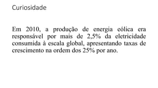 Curiosidade
Em 2010, a produção de energia eólica era
responsável por mais de 2,5% da eletricidade
consumida à escala global, apresentando taxas de
crescimento na ordem dos 25% por ano.
 