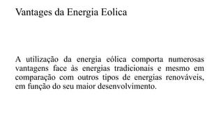 Vantages da Energia Eolica
A utilização da energia eólica comporta numerosas
vantagens face às energias tradicionais e mesmo em
comparação com outros tipos de energias renováveis,
em função do seu maior desenvolvimento.
 