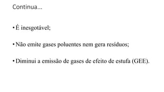 Continua...
• É inesgotável;
• Não emite gases poluentes nem gera resíduos;
• Diminui a emissão de gases de efeito de estufa (GEE).
 