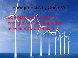 Energía Eólica ¿Qué es?

• La energía eólica es la
  energía que proviene del
  movimiento del viento.
 