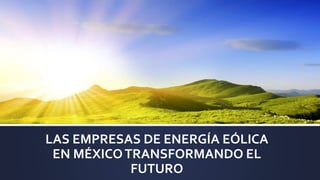 LAS EMPRESAS DE ENERGÍA EÓLICA
EN MÉXICOTRANSFORMANDO EL
FUTURO
 