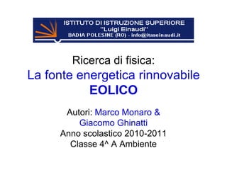 Ricerca di fisica:La fonte energetica rinnovabileEOLICO Autori: Marco Monaro & Giacomo Ghinatti Anno scolastico 2010-2011Classe 4^ A Ambiente