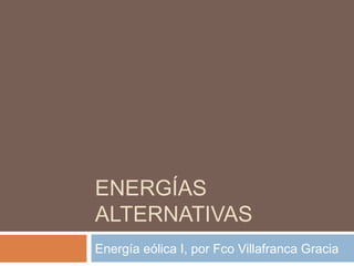 ENERGÍAS
ALTERNATIVAS
Energía eólica I, por Fco Villafranca Gracia
 
