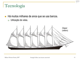 Tecnologia

    Há muitos milhares de anos que se usa barcos.
          Utilização de velas.


                                                                         Clipper
                                                                         (veleiro)




Rúben Oliveira-Freitas, 2007      Energia Eólica: um recurso renovável               15
 