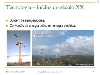 Tecnologia – inícios do século XX

    Surgem os aerogeradores.
    Conversão da energia eólica em energia eléctrica.

                                Parque Eólico das
                               Terras Altas de Fafe




Rúben Oliveira-Freitas, 2007       Energia Eólica: um recurso renovável   17
 