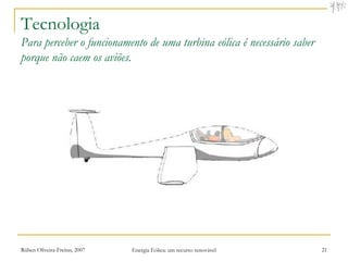 Tecnologia
Para perceber o funcionamento de uma turbina eólica é necessário saber
porque não caem os aviões.




Rúben Oliveira-Freitas, 2007   Energia Eólica: um recurso renovável      21
 