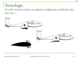 Tecnologia
Os aviões recorrem a forças com origem na configuração aerodinâmica das
suas asas…




Rúben Oliveira-Freitas, 2007   Energia Eólica: um recurso renovável   22
 