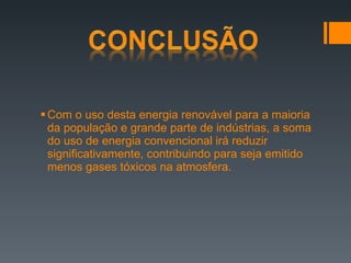 Com o uso desta energia renovável para a maioria da população e grande parte de indústrias, a soma do uso de energia convencional irá reduzir significativamente, contribuindo para seja emitido menos gases tóxicos na atmosfera. 