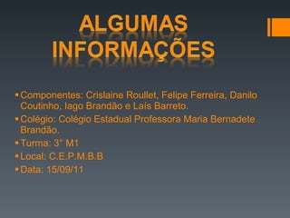 Componentes: Crislaine Roullet, Felipe Ferreira, Danilo Coutinho, Iago Brandão e Laís Barreto. Colégio: Colégio Estadual Professora Maria Bernadete Brandão. Turma: 3° M1 Local: C.E.P.M.B.B Data: 15/09/11 