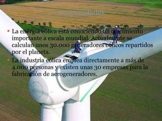 7.curiosidades La energía eólica está conociendo un crecimiento importante a escala mundial. Actualmente se calculan unos 30.000 generadores eólicos repartidos por el planeta. La industria eólica emplea directamente a más de 4.000 personas y existen unas 30 empresas para la fabricación de aerogeneradores. 