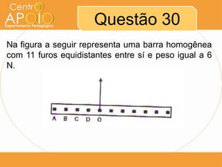 Questão 30
Na figura a seguir representa uma barra homogênea
com 11 furos equidistantes entre sí e peso igual a 6
N.

 
