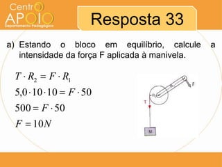 Resposta 33
a) Estando o bloco em equilíbrio, calcule
intensidade da força F aplicada à manivela.

T R2

F R1

5,0 10 10
500
F

F 50
10 N

F 50

a

 