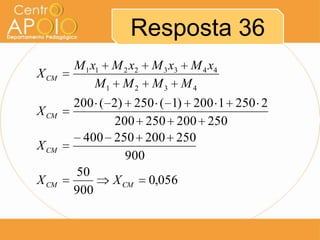 Resposta 36
X CM
X CM
X CM
X CM

M 1 x1 M 2 x2
M1 M 2

M 3 x3 M 4 x4
M3 M4

200 ( 2) 250 ( 1) 200 1 250 2
200 250 200 250
400 250 200 250
900
50
X CM 0,056
900

 