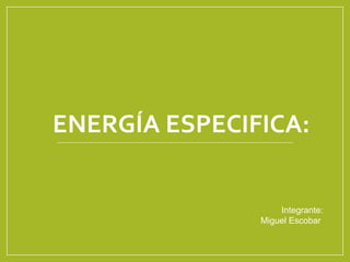ENERGÍA ESPECIFICA:
Integrante:
Miguel Escobar
 