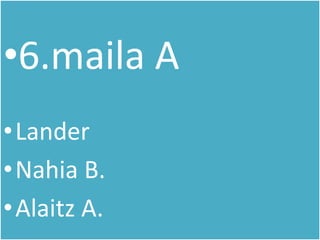 •6.maila A
•Lander
•Nahia B.
•Alaitz A.
 