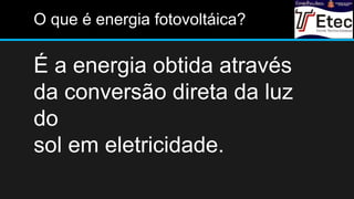 O que é energia fotovoltáica?
É a energia obtida através
da conversão direta da luz
do
sol em eletricidade.
 