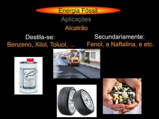 Energia Fóssil
                    Aplicações
                     Alcatrão
     Destila-se:               Secundariamente:
Benzeno, Xilol, Toluol, ...  Fenol, a Naftalina, e etc.
 