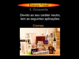 Energia Fóssil
      5. Ozoquerita
Devido ao seu caráter neutro,
tem as seguintes aplicações:

         Cremes
 