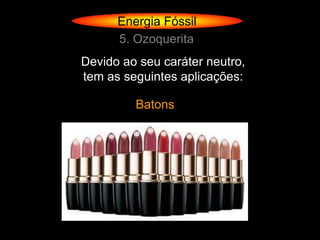 Energia Fóssil
      5. Ozoquerita
Devido ao seu caráter neutro,
tem as seguintes aplicações:

         Batons
 