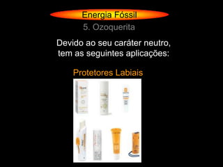 Energia Fóssil
      5. Ozoquerita
Devido ao seu caráter neutro,
tem as seguintes aplicações:

    Protetores Labiais
 
