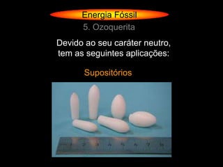 Energia Fóssil
      5. Ozoquerita
Devido ao seu caráter neutro,
tem as seguintes aplicações:

       Supositórios
 