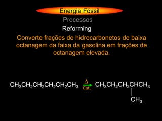 Energia Fóssil
                 Processos
                 Reforming
 Converte frações de hidrocarbonetos de baixa
 octanagem da faixa da gasolina em frações de
              octanagem elevada.




CH3CH2CH2CH2CH2CH3     Cat.
                              CH3CH2CH2CHCH3
                                       │
                                       CH3
 