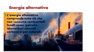 Energia alternativa
• L’energia alternativa
comprende tutto ciò che
non consuma combustibili
fossili come (petrolio,
idrocarburi naturali ,
carbone e gas naturali).
 
