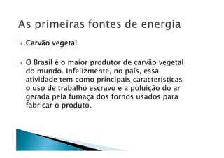 Carvão vegetalCarvão vegetalCarvão vegetalCarvão vegetal
O Brasil é o maior produtor de carvão vegetal
do mundo. Infelizmente, no país, essa
atividade tem como principais características
o uso de trabalho escravo e a poluição do ar
gerada pela fumaça dos fornos usados para
fabricar o produto.
 