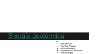 Energía geotérmica 
Por: 
● Manuela Avila 
● Valentina Acevedo 
● Andrea Carrasco 
● Juan Esteban Castiblanco 
● Manuel vargas 
 