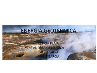 ENERGIA GEOTÈRMICA
LETICIA PLAJA
ANDREA CIELO ROCA
LAURA SALVA
ANGIE GARCIA
 