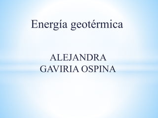 Energía geotérmica
ALEJANDRA
GAVIRIA OSPINA
 