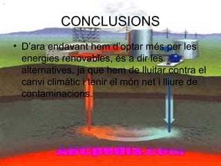 CONCLUSIONS
• D’ara endavant hem d’optar més per les
energies renovables, és a dir les
alternatives, ja que hem de lluitar contra el
canvi climàtic i tenir el món net i lliure de
contaminacions.
 