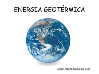 ENERGIA GEOTÉRMICA Autor: Alberto García de Béjar 