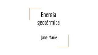 Energia
geotèrmica
Jane Marie
 