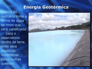 Energia Geotérmica
Depois de
resfriada toma a
forma de água
de novo que
será canalizada
   para o
reservatório
dentro da terra,
onde será
aquecida
novamente
pelas rochas
quentes.
 