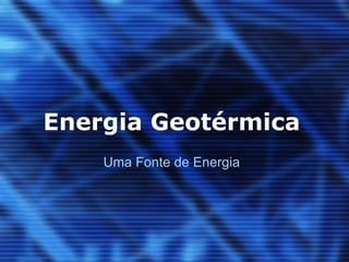 Energia Geotérmica
    Uma Fonte de Energia
 