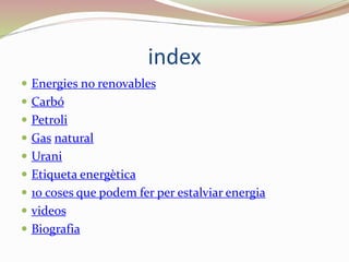 index
 Energies no renovables
 Carbó
 Petroli
 Gas natural
 Urani
 Etiqueta energètica
 10 coses que podem fer per estalviar energia
 videos
 Biografia
 