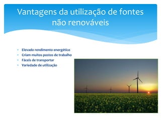  Elevado rendimento energético
 Criam muitos postos de trabalho
 Fáceis de transportar
 Variedade de utilização
Vantagens da utilização de fontes
não renováveis
 