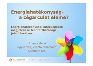Energiahatékonyság-
   a cégarculat eleme?
Energiahatékonysági intézkedések
megjelenése fenntarthatósági
jelentésekben


          Urbán Katalin
   ügyvezető, vezető tanácsadó
          Alternate Kft.


          VI. AEE konferencia Győr – 2011.04.6-7.
 