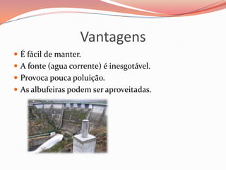Vantagens
 É fácil de manter.
 A fonte (agua corrente) é inesgotável.
 Provoca pouca poluição.
 As albufeiras podem ser aproveitadas.
 