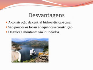 Desvantagens
 A construção da central hidroelétrica é cara.
 São poucos os locais adequados à construção.
 Os vales a montante são inundados.
 