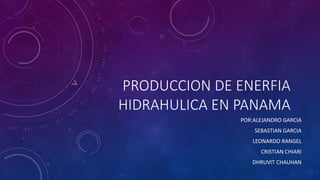 PRODUCCION DE ENERFIA
HIDRAHULICA EN PANAMA
POR:ALEJANDRO GARCIA
SEBASTIAN GARCIA
LEONARDO RANGEL
CRISTIAN CHIARI
DHRUVIT CHAUHAN
 